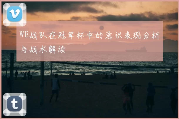 WE战队在冠军杯中的意识表现分析与战术解读