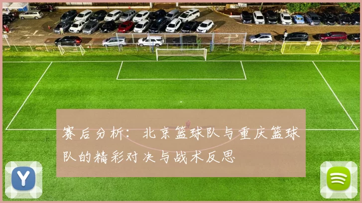 赛后分析:北京篮球队与重庆篮球队的精彩对决与战术反思