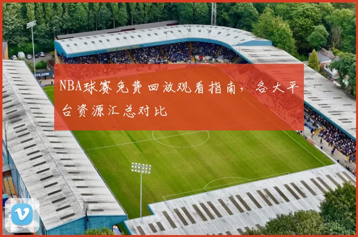 NBA球赛免费回放观看指南,各大平台资源汇总对比
