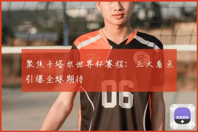 聚焦卡塔尔世界杯赛程:三大看点引爆全球期待