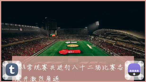 NBA常规赛共进行八十二场比赛各队展开激烈角逐