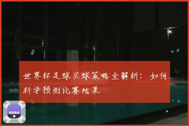 世界杯足球买球策略全解析:如何科学预测比赛结果