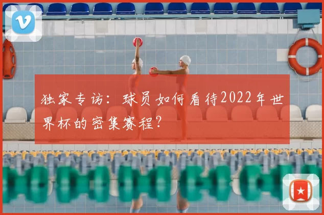 独家专访：球员如何看待2022年世界杯的密集赛程？