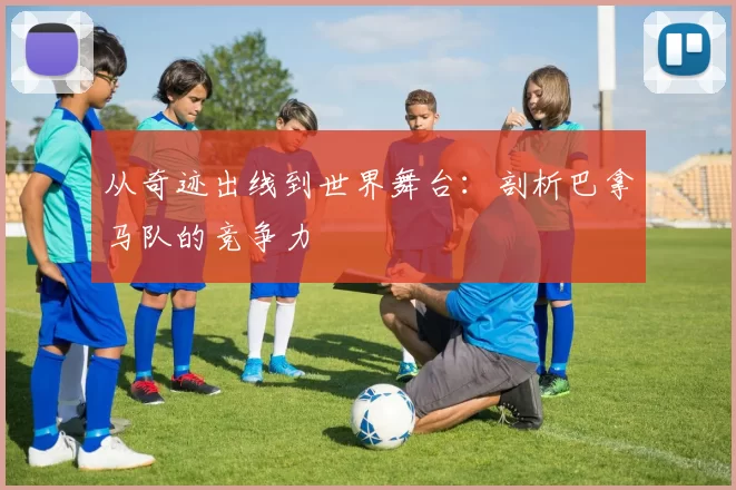 从奇迹出线到世界舞台:剖析巴拿马队的竞争力