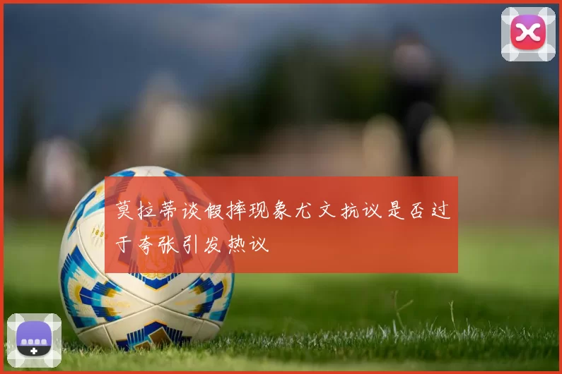 莫拉蒂谈假摔现象尤文抗议是否过于夸张引发热议
