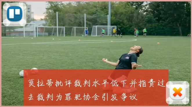 莫拉蒂批评裁判水平低下并指责过去裁判为罪犯协会引发争议