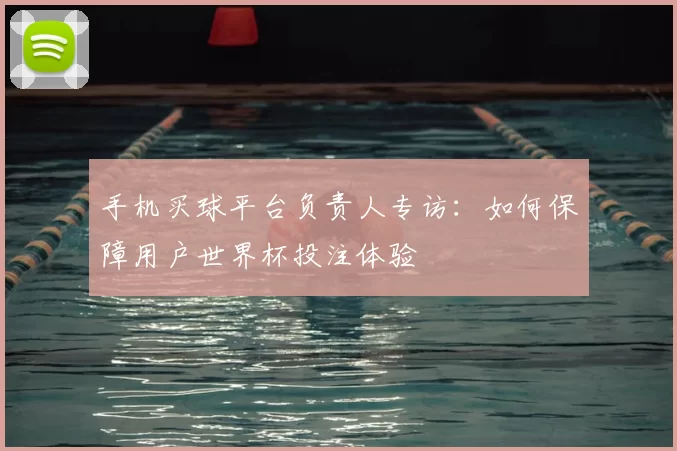 手机买球平台负责人专访:如何保障用户世界杯投注体验