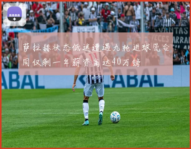 萨拉赫状态低迷遭遇九轮进球荒合同仅剩一年薪资高达40万镑