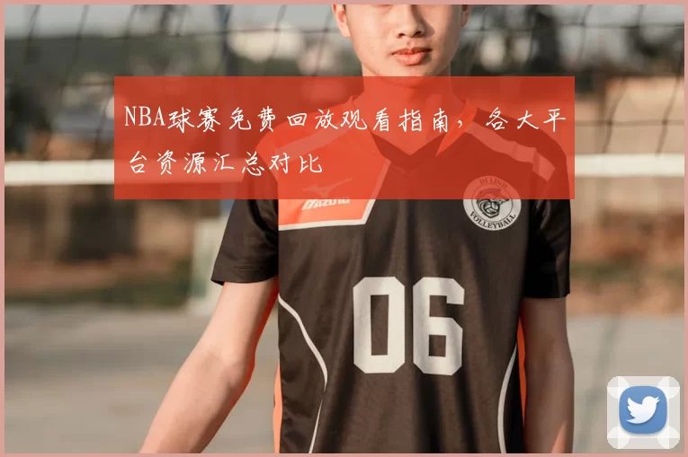 NBA球赛免费回放观看指南，各大平台资源汇总对比