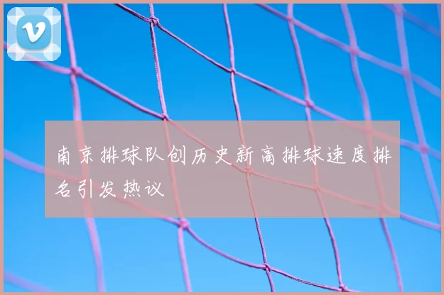 南京排球队创历史新高排球速度排名引发热议