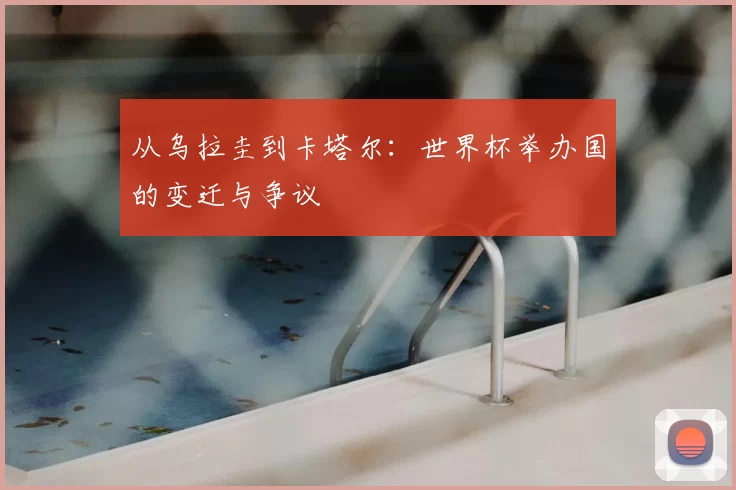 从乌拉圭到卡塔尔:世界杯举办国的变迁与争议