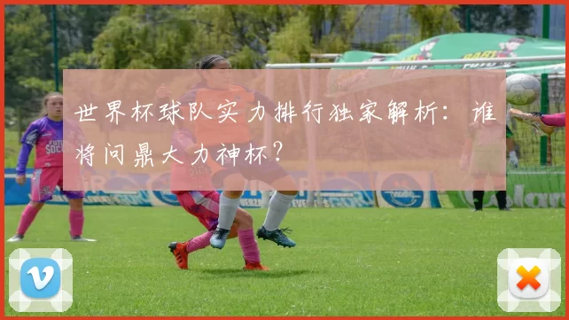 世界杯球队实力排行独家解析：谁将问鼎大力神杯？