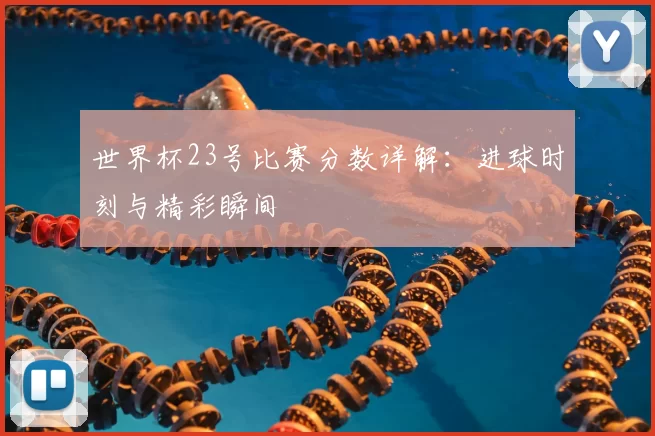 世界杯23号比赛分数详解:进球时刻与精彩瞬间