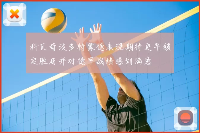 科瓦奇谈多特蒙德表现期待更早锁定胜局并对德甲战绩感到满意