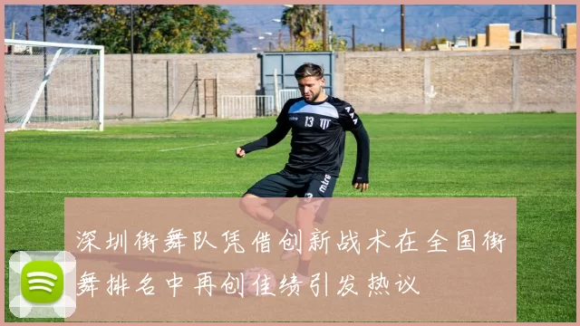 深圳街舞队凭借创新战术在全国街舞排名中再创佳绩引发热议