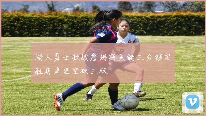 湖人勇士激战詹姆斯关键三分锁定胜局库里空砍三双