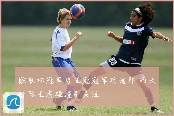 欧联杯冠军与亚冠冠军对话即 两大洲际王者碰撞引关注