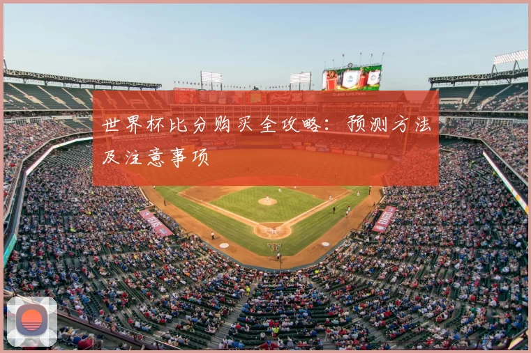 世界杯比分购买全攻略:预测方法及注意事项