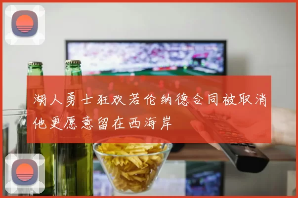 湖人勇士狂欢若伦纳德合同被取消他更愿意留在西海岸