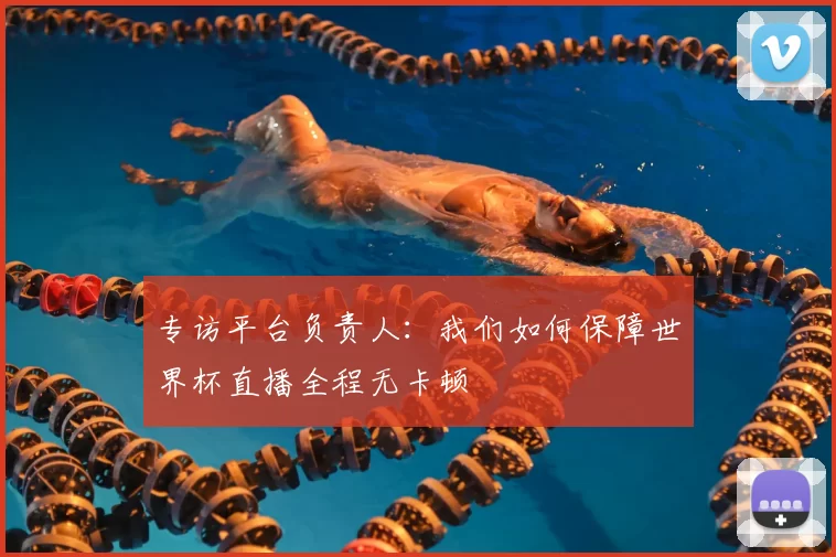 专访平台负责人:我们如何保障世界杯直播全程无卡顿