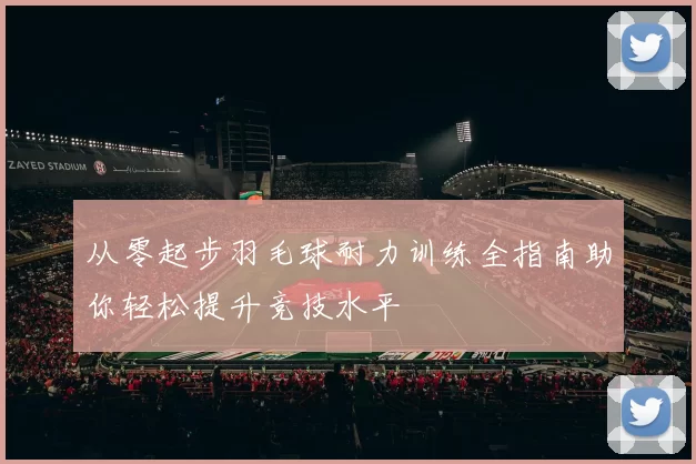 从零起步羽毛球耐力训练全指南助你轻松提升竞技水平