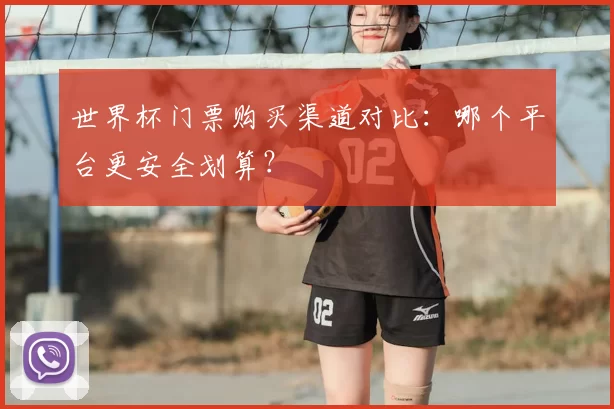 世界杯门票购买渠道对比：哪个平台更安全划算？