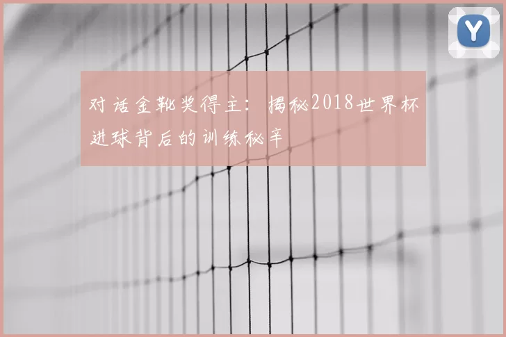 对话金靴奖得主:揭秘2018世界杯进球背后的训练秘辛