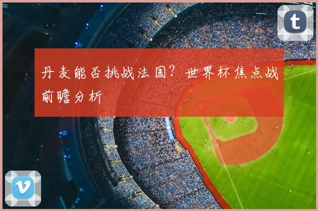 丹麦能否挑战法国?世界杯焦点战前瞻分析