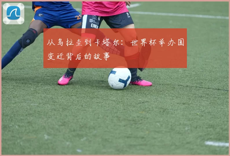从乌拉圭到卡塔尔:世界杯举办国变迁背后的故事