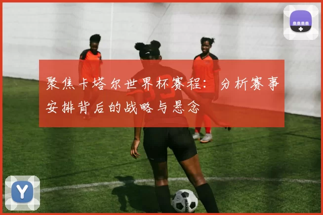 聚焦卡塔尔世界杯赛程:分析赛事安排背后的战略与悬念