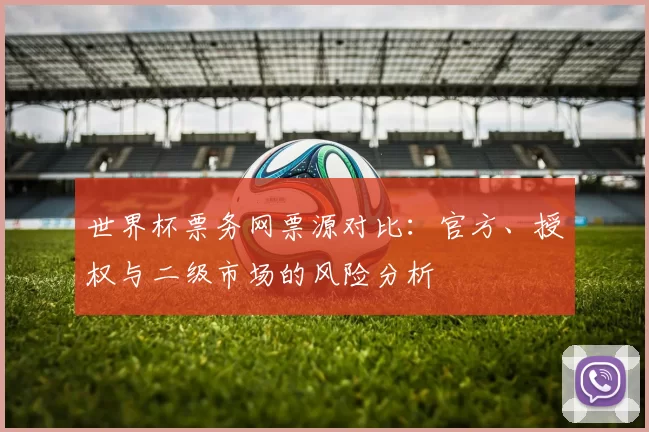世界杯票务网票源对比：官方、授权与二级市场的风险分析