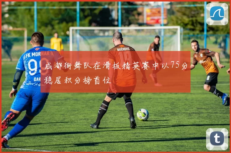 成都街舞队在滑板精英赛中以75分稳居积分榜首位