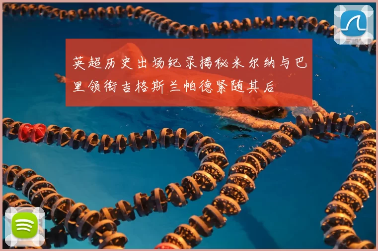 英超历史出场纪录揭秘米尔纳与巴里领衔吉格斯兰帕德紧随其后