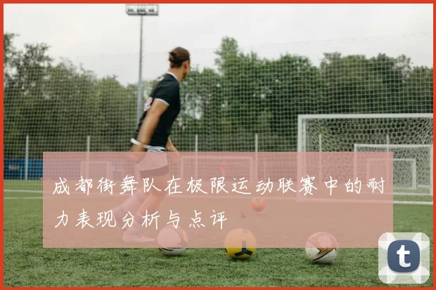 成都街舞队在极限运动联赛中的耐力表现分析与点评