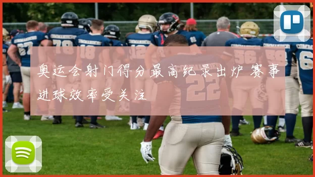 奥运会射门得分最高纪录出炉 赛事进球效率受关注
