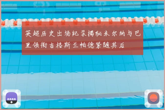 英超历史出场纪录揭秘米尔纳与巴里领衔吉格斯兰帕德紧随其后