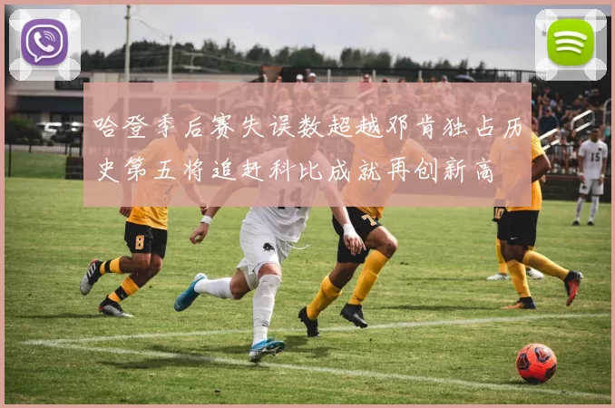 哈登季后赛失误数超越邓肯独占历史第五将追赶科比成就再创新高