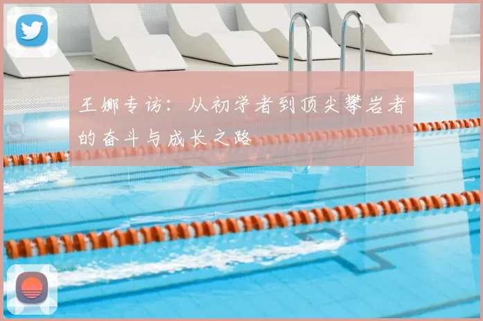 王娜专访:从初学者到顶尖攀岩者的奋斗与成长之路