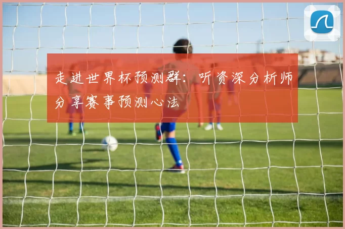 走进世界杯预测群:听资深分析师分享赛事预测心法