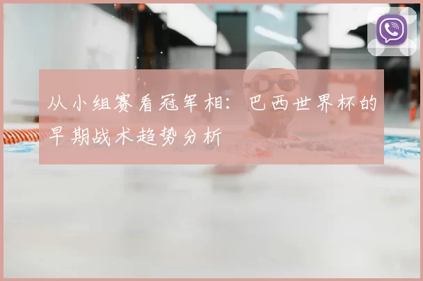 从小组赛看冠军相:巴西世界杯的早期战术趋势分析