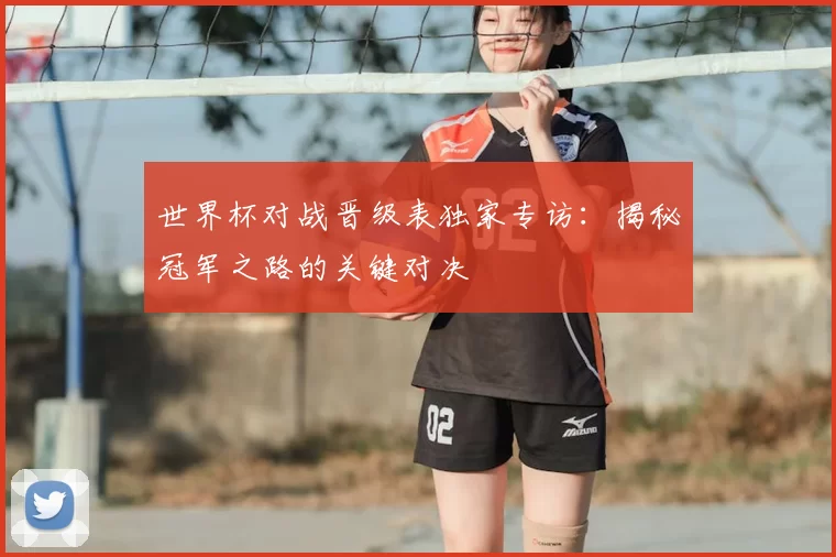 世界杯对战晋级表独家专访：揭秘冠军之路的关键对决