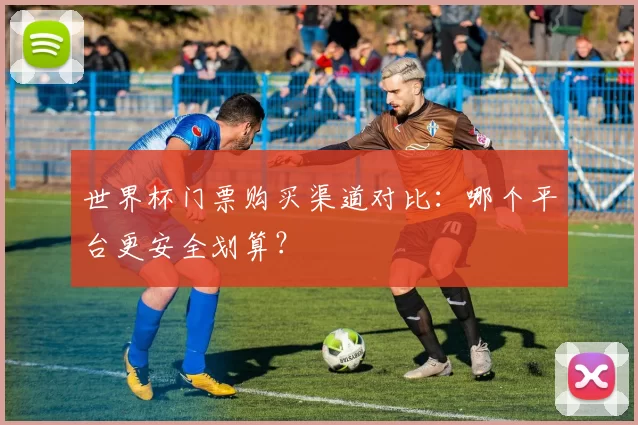 世界杯门票购买渠道对比:哪个平台更安全划算?