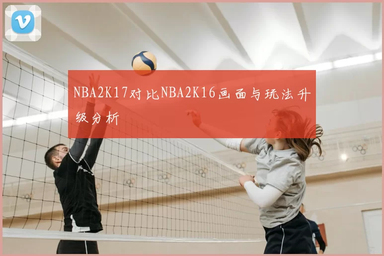 NBA2K17对比NBA2K16画面与玩法升级分析
