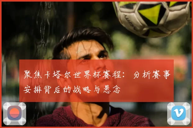 聚焦卡塔尔世界杯赛程:分析赛事安排背后的战略与悬念