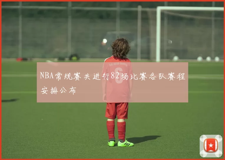 NBA常规赛共进行82场比赛各队赛程安排公布