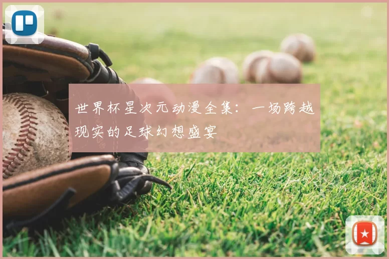 世界杯星次元动漫全集:一场跨越现实的足球幻想盛宴