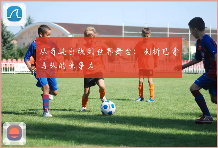 从奇迹出线到世界舞台:剖析巴拿马队的竞争力