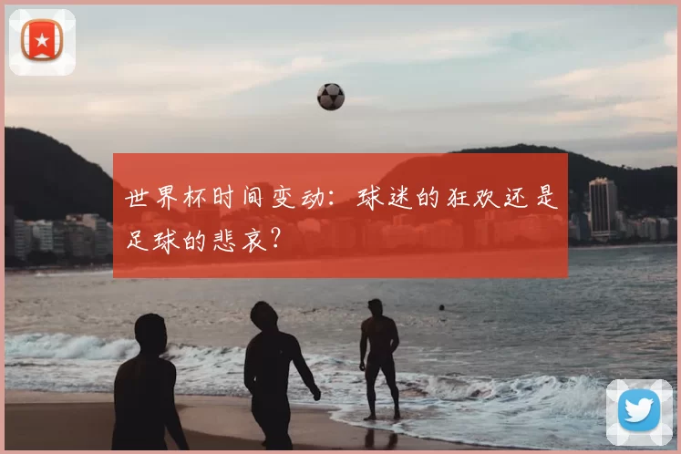 世界杯时间变动:球迷的狂欢还是足球的悲哀?