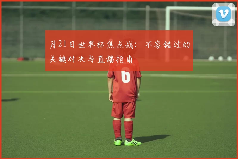 月21日世界杯焦点战:不容错过的关键对决与直播指南