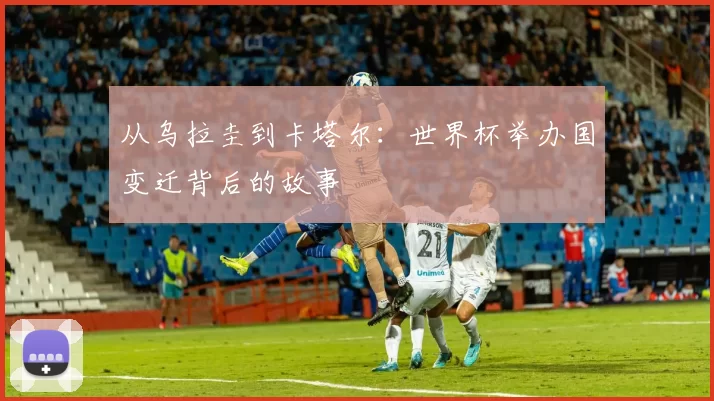 从乌拉圭到卡塔尔:世界杯举办国变迁背后的故事